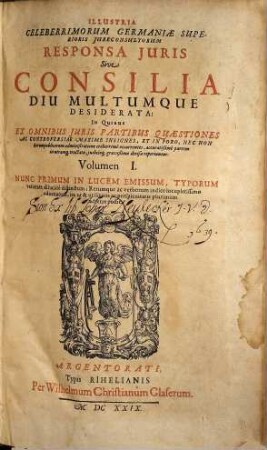 Illustria Celeberrimorum Germaniae Superioris Iureconsultorum Responsa Iuris seu Consilia diu multumque desiderata : in quibus ex omnibus iuris partibus quaestiones ac controversiae maxime insignes et in foro, nec non rerum publicorum administratione creberrime occurrentes ... reperiuntur, 1