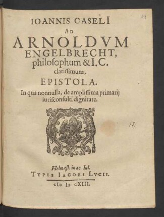 Joannis Caseli[i] Ad Arnoldum Engelbrecht, philosophum et I.C. clarissimum, Epistola : In qua nonnulla, de amplissima primarii iurisconsulti dignitate ; [... Helm. ex ac. Iul. VII. Kal. Mart. MDCXIII.]