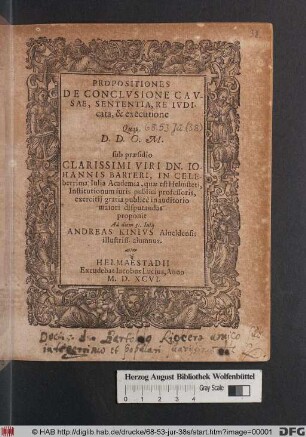 PROPOSITIONES || DE CONCLVSIONE CAV-||SAE, SENTENTIA, REIVDI-||cata, & executione || Quam D. D. O. M.|| sub praesidio || ... DN. IO-||HANNIS BARTERI, IN CELE-||berrima Iulia Academia, quae est Helmsteti,|| Institutionum iuris publici professoris,|| exercitij gratia publicè ... || disputandam || proponit || Ad diem 31. Iulij || ANDREAS KINIVS Alueldensis || illustriss. alumnus.||