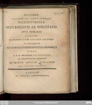 Specimen Historiae Ivris Civilis Vicissitvdines Svccessionis Ab Intestato Apvd Romanos Exponens Illvstris I. Ctor. Collegii Avctorit Vt Sibi Aditvm Ad Svmmos Ivrisscientiae Honores Aperiret A.D. IX. Decembris A.C. MDCCLXII. Ad Disceptandvm Proponit Qvirinvs Gotlib Schacher Ivris Vtrivsqve Candidatvs