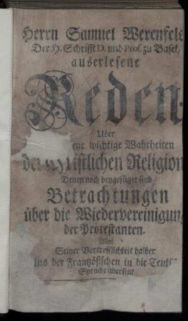 Herrn Samuel Werenfels, Der H. Schrifft D. und Prof. zu Basel, auserlesene Reden Uber Verschiedene wichtige Wahrheiten der christlichen Religion : Denen noch beygefüget sind Betrachtungen über die Wiedervereinigung der Protestanten ; Alles seiner Vortrefflichkeit halber Aus der Frantzösischen in die Teutsche Sprache übersetzt