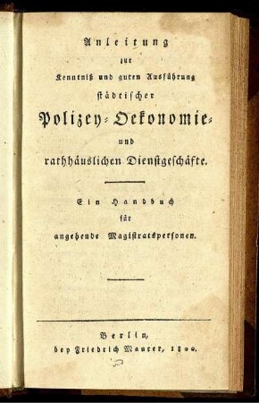 Anleitung zur Kenntniß und guten Ausführung städtischer Polizey- Oekonomie- und rathhäuslichen Dienstgeschäfte : Ein Handbuch für angehende Magistratspersonen