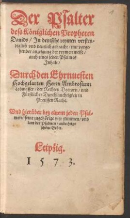 Der Psalter || dess Kœniglichen Propheten || Dauids, Jn deutsche reymen versten-||diglich vnd deutlich gebracht, mit vorge-||hender anzeigung der reymen weise,|| ... Durch ... ||Ambrosium || Lobwasser, der Rechten Doctorn, vnd || Fürstlicher Durchlauchtigkeit in || Preussen Rathe.|| Vnd hierueber bey einem jeden Psal-||men, seine zugehœrige vier stimmen ... ||
