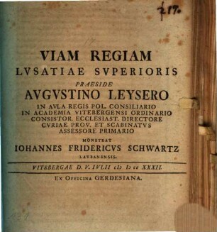 Viam Regiam Lvsatiae Svperioris Praeside Avgvstino Leysero In Avla Regis Pol. Consiliario In Academia Vitebergensi Ordinario Consistor. Ecclesiast. Directore Cvriae Prov. Et Scabinatvs Assessore Primario Monstrat Iohannes Fridericvs Schwartz Lavbanensis