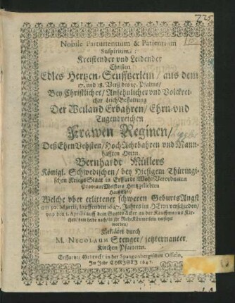 Nobile Parturientium & Patientium Suspirium : aus dem 17. und 18. Verß des 25. Psalms/ Bey ... LeichBestattung Der ... Frawen Reginen/ Deß ... Herrn Bernhardt Müllers/ Königl. Schwedischen/ bey Hiesigem Thüringischen KriegsStaat in Erffurdt ... ProviantMeisters Hertzgeliebten HaußEhre/ Welche uber erlittener schweren GeburtsAngst am 30. Martii, lauffenden 1647. Jahres im Herrn verschieden/ und den 1. Aprilis ... in ihr RuheKämmerlein versetztet worden