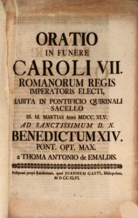 Oratio In Funere Caroli VII. Romanorum Regis Imperatoris Electi : Habita In Pontificio Quirinali Sacello III. Id. Martias Anni MDCC.XLV. Ad Sanctissimum D.N. Benedictum XIV. Pont. Opt. Max.