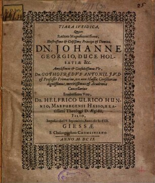 Tiara Ivridica, Quam Rectore Magnificentissimo ... Dn. Johanne Georgio, Duce Holsatiae &c. Amplissimus & Consultissimus Vir, Dn. Gothofredvs Antonii, J.V.D. & Professor Primarius, nec non Hassiae Consiliarius ... & Academiae Cancellarius Eruditissimo Viro, Dn. Helfrico Ulrico Hunnio, Marpurgensi Hasso, Beatissimi Theologi D. Aegidii, Filio, Imposuit die IV. Septembris, Anno cIɔIɔCIX.