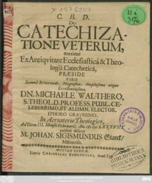 De Catechizatione Veterum, maxime Ex Antiquitate Ecclesiastica & Theologia Catechetica, Praeside ... Dn. Michaele Walthero ... In Acroaterio Theologico, Ad Diem III. Mensis Februarii, An. MDCLXXXVIII. publice disseret M. Johan. Sigismundus Starck/ Misenensis.