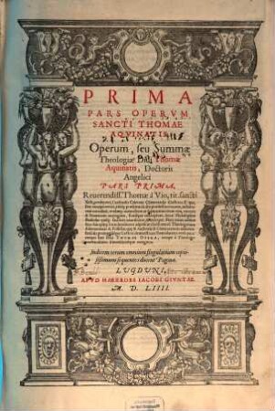 ... Pars Operum Sancti Thomae Aquinatis : Operum, seu Summae Theologiae Divi Thomae Aquinatis, Doctoris Angelici Pars Prima [- tertia], Reverendiss. Thomae a Vio, tit. sancti Xisti, presbyteri Cardinalis Caietani Commentariis lustrata ..., 1. Prima Pars Operum Sancti Thomae Aquinatis