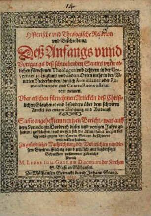 Historische und Theologische Relation und Beschreibung Deß Anfangs unnd Vortgangs deß schwebenden Streits unter etlichen fürnehmen Theologen und Lehrern in der Universitet zu Lugdun ... die sich Arminianer oder Remonstranten und Contra Remonstranten nennen : Uber etlichen fürnehmen Artickeln deß Christlichen Glaubens ...