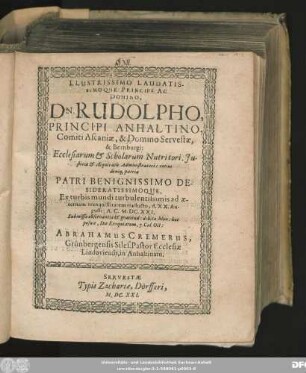 Llustrissimo Laudatissimoque Principi ... Dn. Rudolpho, Principi Anhaltino ... Ecclesiarum & Scholarum Nutritori. Iustitiae & Æquitatis Administratori: totius deniq[ue] patriae Patri Benignissimo Desideratissimoque, Ex turbis mundi turbulentissimis ... d. XX. Augusti: A.C. M.DC.XXI. Submissae ... hoc posuit, Die Exequiarum, 7. Cal. Oct: Abrahamus Cremerus, Grünbergensis Siles. Pastor ...