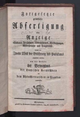 Fortgesetzte gründliche Abfertigung oder Anzeige offenbarer Irrthümer, Unwahrheiten, Verdrehungen, Widersprüche und Trugschlüsse, womit der zweite Theil der Belehrung des Publikums angefüllt worden, um die Gründe der Verwandniß des Buchischen Reichs Adels mit dem Rhön-Werraischen in Franken zuzudecken