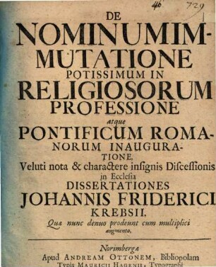 De Nominum Immutatione Potissimum In Religiosorum Professione atque Pontificum Romanorum Inauguratione : Veluti nota & charactere insignis Discessionis in Ecclesia Dissertationes Johannis Friderici Krebsii