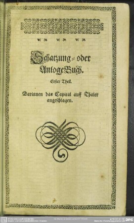 Schatzung- oder AnlogeBuch : Erster Theil. Darinnen das Capital auff Thaler angeschlagen; Ander Theil. Darinnen das Capital auff Schwere Marck angeschlagen