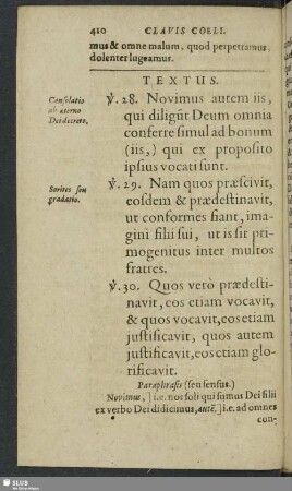 Textus. v. 28. Novimus autem iis, qui deligu[n]t Deum omnia conferre simul ad bonum (iis,) qui ex proposito ipsius vocati sunt. v. 29. Nam quos praescivit, eosdem & praedestinavit, ut conformes fiant, imagini filii sui, ut is sit primogenitus inter multos fratres. v. 30. Quos verò praedistinavit, eos etiam vocavit, eos etaim justificavit, eos etiam glorificavit