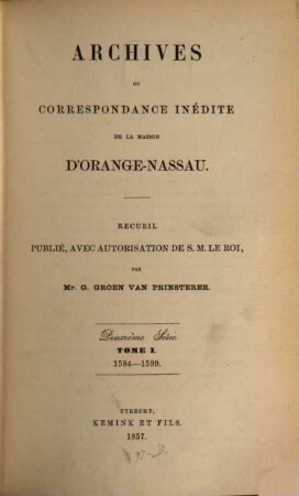 Archives ou correspondance inédite de la maison d'Orange-Nassau : recueil publié avec autorisation de S.M. Le Roi. 1. 1584/99 (1857)
