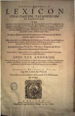 Johannis Buxtorfii Lexicon Chaldaicum, Talmudicum Et rabbinicum : In quo Omnes Voces Chaldaicae, Talmudicae Et Rabbinicae ... fideliter explicantur ; Et copiâ ac delectu exemplorum Targumicorum, Talmudicorum et Rabbinicorum eleganter declarantur ; Passim etiam, suis locis, Hebraeorum & Chaldaeorum Proverbia ... ex propriis ipsorum libris producuntur & explanantur ... ; Opus XXX. Annorum