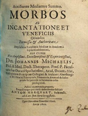 Morbos Ab Incantatione Et Veneficiis Oriundos Permissu & Authoritate Amplissimae Facultatis Medicae in Academia Lipsiensi ... Sub Clypeo ... Dn. Johannis Michaelis, Phil. & Med. Doct. ... Publice examinandos proponit, Propositosque pro virili defendendos suscipit Anton Marquart, Susatensis, ad d. 27. Iun. ...