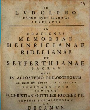 De Lvdolpho Magno Dvce Saxoniae Praefatvs Ad Orationes Memoriae Heinricianae Ridelianae Et Seyferthianae Sacras Qvae in Acroaterio Philosophorvm Ad Diem XV. Octob. A. R. S. MDCCLVII Recitabvntvr Invitat D. Christian Gottlieb Ioecher P. P. Ordinis Philosophorvm H. T. Decanvs