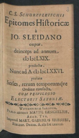 C. S. Schurzfleischii Epitomes Historicae : a Jo. Sleidano coeptae, deinceps ad annum MDCLXIX. productae, Nunc ad A MDCLXXVI. prolatae Series, rerum temporumque Ordine confecta