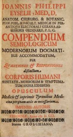 Joannis Philippi Eyselii, ... Compendium semiologicum : modernorum dogmatibus accommodatum, per quaestiones & responsiones distinctum ; corporis humani sanitatis, morborum & symptomatum signa exhibens ...
