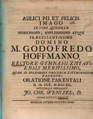 Aulici Pii Et Felicis Imago, In Viro Qvondam Nobilissimo, Amplississimo Atqve Praecellentissimo M Godofredo Hoffmanno, Rectore Gymnasii Zittaviensis Meritissimo, Qvam In Splendida Procervm Zittaviensivm Panegyri Oratione Parentali D. III. Oct. M.DCCXIII. Utcunqve Expressit Jo. Chr. Wentzel, D. Gymn. Zittav. Direc.
