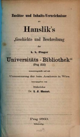 Zusätze und Inhalts-Verzeichnisse zu Joseph A. Hanslik's "Geschichte und Beschreibung der K. K. Prager Universitäts-Bibliothek" (Prag 1851)