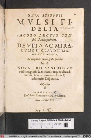 Gasp. Scioppii Mulsi Fidelia Jacobo Lectio Consuli Poneropolitano : De Vita Ac Miraculis S. Claudii Magnifice Ovanti, Ad accipiendos milites gratis praebita. Hocest: Nova Pro Sanctorum coelitum gloria & miraculis atque cultu adversus Haereticorum mendacia & calumnias Disputatio