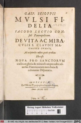 Gasp. Scioppii Mulsi Fidelia Jacobo Lectio Consuli Poneropolitano : De Vita Ac Miraculis S. Claudii Magnifice Ovanti, Ad accipiendos milites gratis praebita. Hocest: Nova Pro Sanctorum coelitum gloria & miraculis atque cultu adversus Haereticorum mendacia & calumnias Disputatio