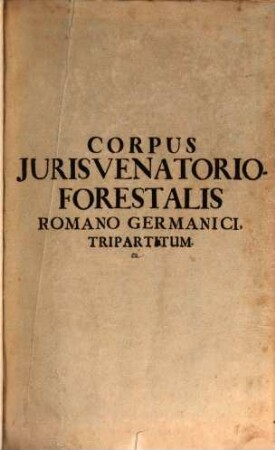 Corpus Juris Venatorio-Forestalis, Romano-Germanici : Tripartitum ... Ultra duos Tractatus Venationi affines, Varia serius Transmissorum complectens, Opus Tam in Aulis Principum, quam in Foro perquam utile, ..., 1