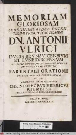 Memoriam Gloriosam Serenissimi Atqve Potentissimi Principis Ac Domini Dn. Antonii Vlrici Dvcis Brvnsvicensivm Et Lvnebvrgensivm Principis Qvondam Ac Domini Nostri Mvltvm Clementissimi Parentali Oratione Pvblico Nomine Celebrandam Indicit Academiae Ivliae Prorector Christophorvs Henricvs Ritmeier Theol. D. Eivsdem Ac Ling. Gr. Prof. P. Ord. : [P.P. in Academia Julia. a. d. V. Maji. ... MDCCXIV.]