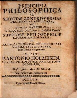 Principia philosophica ad selectas controversias decidendas applicata ac publice propugnata : ab ... supremae philosophicae laureae candidatis in ... Universitate Dilingana