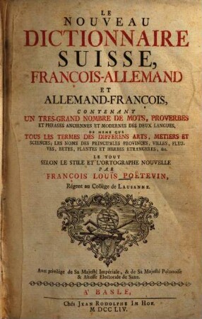 Le Nouveau Dictionnaire Suisse, François-Allemand Et Allemand-François : Contenant Un Tres-Grand Nombre De Mots, Proverbes Et Phrases Anciennes Et Modernes Des Deux Langues, De Meme Que Tous Les Termes Des Differens Arts, Metiers Et Sciences; Les Noms Des Principales Provinces, Villes, Fleuves, Betes, Plantes Et Herbes Etrangeres, &c. ; Le Tout Selon Le Stile Et L'Ortographe Nouvelle