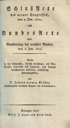 SchlußActe des wiener Congresses, vom 9. Jun. 1815, und BundesActe oder Grundvertrag des teutschen Bundes, vom 8. Jun. 1815 : Beide in der Ursprache, kritisch berichtigt, mit Vorbericht, Uebersicht des Jnhaltes, und Anzeige verschiedener Lesarten