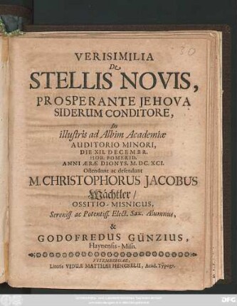 Verisimilia De Stellis Novis ... In illustri ad Albim Academiae Auditorio Minori, Die XII. Decembr. Hor. Pomerid. Anni ... M.DC.XCI. Ostendunt ac defendunt M. Christophorus Jacobus Wächtler/ Ossitio-Misnicus ... & Godofredus Günzius, Haynensis-Misn.