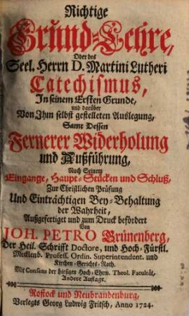Richtige Grund-Lehre, Oder des Seel. Herrn D. Martini Lutheri Catechismus : in seinem Ersten Grunde, u. darüber von Ihm selbst gestelleten Auslegung samt dessen Fernerer Widerholung ...