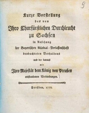 Kurze Vorstellung des von Ihro Churfürstlichen Durchleucht zu Sachsen in Ansehung der Bayerischen Allodial-Verlassenschaft beobachteten Verhaltens und der daraus mit Ihro Majestät dem König von Preußen entstandenen Verbindungen
