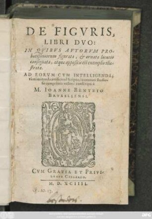 DE FIGVRIS,|| LIBRI DVO:|| IN QVIBVS AVTORVM PRO-||batißimorum figurata, et ornata locutio || consignata, atque appositis est exemplis illu-||strata.|| AD EORVM CVM INTELLIGENDA;|| tùm imitanda artificiosè scripta, iuuentuti studio-||sae cumprimis vtiles: conscripti à || M. IOANNE BENTZIO || BRVXELLENSI.||