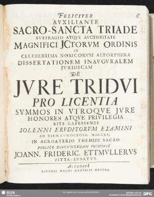Feliciter Auxiliante Sacro-Sancta Triade Suffragio Atque Auctoritate Magnifici Ictorum Ordinis In Celeberrima Noricorum Altorphina Dissertationem Inauguralem Iuridicam De Iure Tridui ... Ad Diem [XVIII] Octobr. MDCCXX. In Acroaterio Themidi Sacro Publice Discutiendam Proponit Joann. Frideric. Ettmullerus Zitta-Lusatus