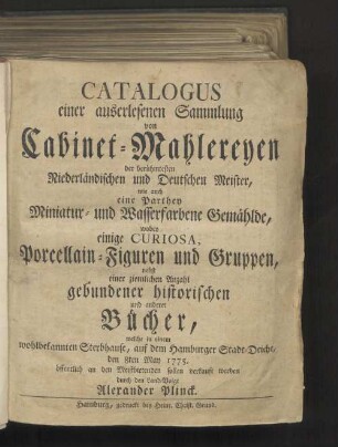 Catalogus einer auserlesenen Sammlung von Cabinet-Mahlereyen der berühmtesten Niederländischen und Deutschen Meister, wie eine Parthey Miniatur- und Wasserfarbene Gemählde, ... welche ... den 8ten May 1775 ... sollen verkauft werden