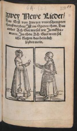 zwey Newe Lieder/|| Das Erst von zweyen vnuerschempten || Haußmeyden/ Jst im Speten thon. Das || ander Ach Got wie sol wir Junckfra=||wen #c. Jm thon Ach Gott wem sol || ichs klagen/ das heimlich || leyden mein.||