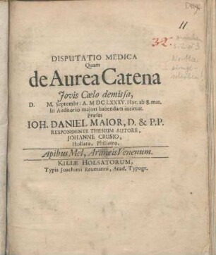 Disputatio Medica Quam de Aurea Catena Jovis Cœlo demissa, D. [ ] M. Septembr: A. M DC LXXXV. Hor. ab 8. mat. In Auditorio majori habendam intimat. Præses Ioh. Daniel Maior, D. & P.P. Respondente Thesium Autore, Johanne Crusio, Holsato, Philiatro
