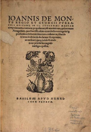 Ioannis de Monte Regio Et Georgii Pvrbachii Epitome in Cl. Ptolemaei Magnam compositionem : continens propositiones & annotationes, quibus totum Almagestum ... dilucida & breui doctrina ita declaratur ... ut mediocri quo[que] indole & eruditione praediti sine negotio intelligere possint