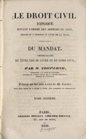Le droit civil expliqué, suivant l'ordre des articles du Code, depuis et y compris le titre de la vente : Ouvrage qui fait suite à celui des Toullier mais dans lequel on a adopté la forme plus commode du commentaire, 16. Du mandat. Commentaire du titre XIII du Livre III du Code civil. (Articles 1984 à 2010). - 1846. - XVI, 768 S.