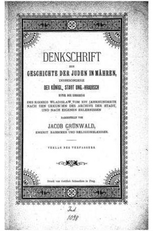 Denkschrift zur Geschichte der Juden in Mähren : insbes. der königl. Stadt Ung.-Hradisch unter der Regierung des Königs Wladislaw ; vom 14. Jahrh. nach den Urkunden des Archivs der Stadt, und nach eigenen Erlebnissen dargest. / von Jacob Grünwald