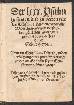 Der lxxx. Psalm || zu singen vnd zu betten fuer || die Christliche Kirchen/ wider alle || Widerchristen/ vnnd verfolger || des gœttlichen worts/ inn || gesangs weyß gestelt/|| durch || Sebald Heyden.|| Jtem ein Christliches Bittlied/ in der || verfolgung/ vmb gnedige rettung || wider die Gotlosen feynd Chri=||sti ... ||(Der xlvi. Psalm/|| im Thon/|| Nun frewt euch [et]c.||)(Ein Lied zu singen/ wider || die zwen feynd Christi ... || den Bapst vñ Tuercken/|| Doctor Martin Luther.||)