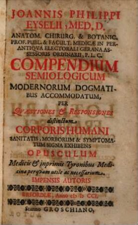 Joannis Philippi Eyselii, ... Compendium semiologicum : modernorum dogmatibus accommodatum, per quaestiones & responsiones distinctum ; corporis humani sanitatis, morborum & symptomatum signa exhibens ...