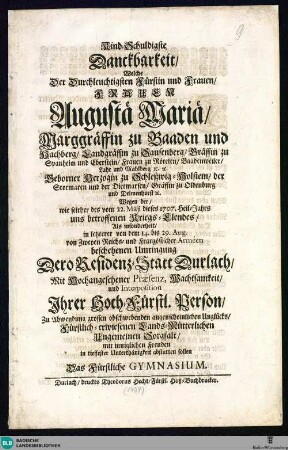 Kind-Schuldigste Danckbarkeit ... welche der Fürstin ... Augustae Mariae, Marggräffin zu Baaden und Hachberg, ... wegen des ... zur Abwendung grossen obschwebenden ... Unglücks, ... erwiesenen Sorgfalt abstatten sollen