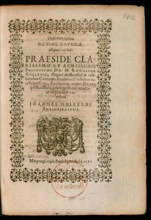 Theses Philosophicae,|| DE FINE NATURAE.|| Ad quas ... || PRAESIDE ... || PHILOSOPHO DN. M. RODOLPHO || GOCLENIO, Organi Aristotelici in cele-||berrima Cattorum Academia Professore ex-||cellentissimo, Facultatisq́; artium Decano || ... pro ingenii mei tenuita-||te respondere co-||nabor || JOANNES MULLERUS || ROTENBERGENSIS.||