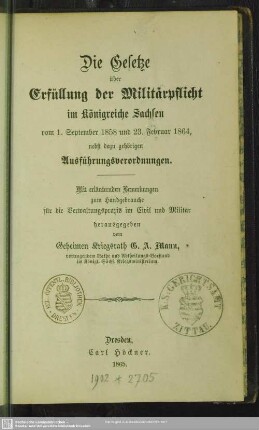 Die Gesetze über die Erfüllung der Militärpflicht im Königreiche Sachsen vom 1. September 1858 und 23. Februar 1864 : nebst dazu gehörigen Ausführungsverordnungen; mit erläuternden Bemerkungen zum Handgebrauche für die Verwaltungspraxis im Civil und Militär